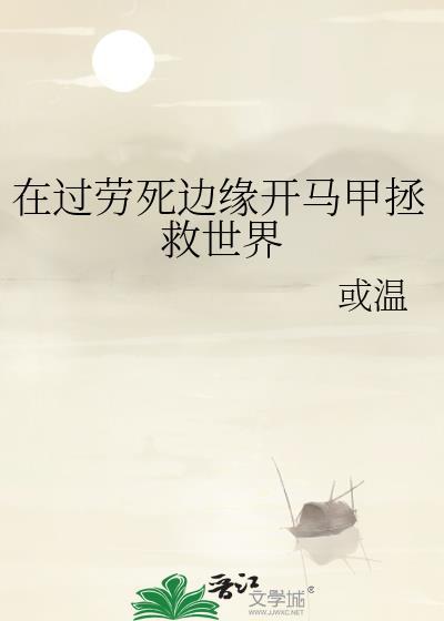 在过劳死边缘开马甲拯救世界作者或温