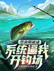 禁渔期被逮，系统逼我开钓场